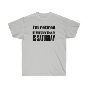 I'm Retired - Everyday is Saturday